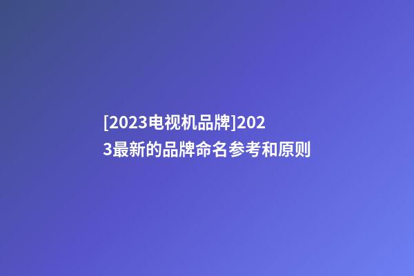 [2023电视机品牌]2023最新的品牌命名参考和原则-第1张-商标起名-玄机派